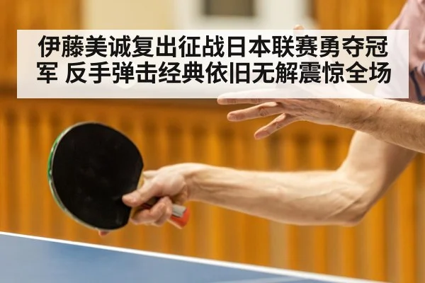 伊藤美诚复出征战日本联赛勇夺冠军 反手弹击经典依旧无解震惊全场