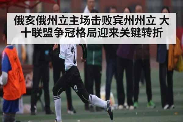 俄亥俄州立主场击败宾州州立 大十联盟争冠格局迎来关键转折