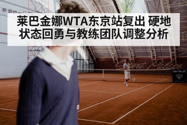 莱巴金娜WTA东京站复出 硬地状态回勇与教练团队调整分析