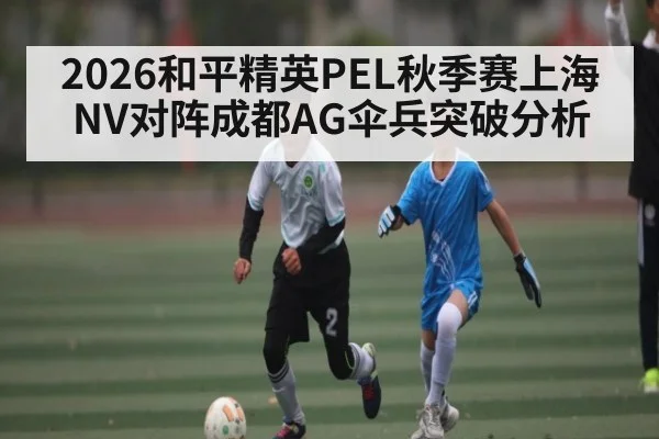 2026和平精英PEL秋季赛上海NV对阵成都AG伞兵突破分析