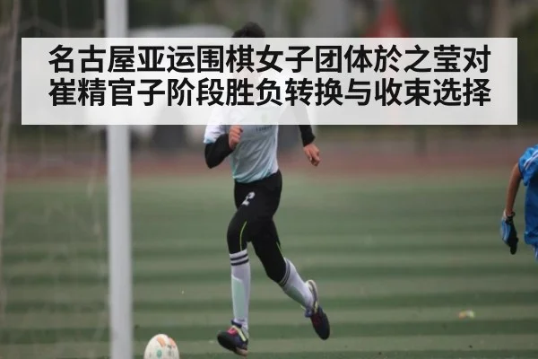 名古屋亚运围棋女子团体於之莹对崔精官子阶段胜负转换与收束选择