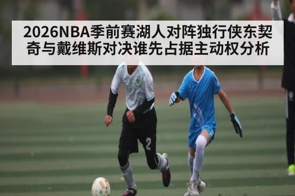 2026NBA季前赛湖人对阵独行侠东契奇与戴维斯对决谁先占据主动权分析