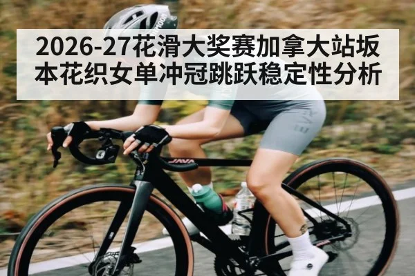 2026-27花滑大奖赛加拿大站坂本花织女单冲冠跳跃稳定性分析