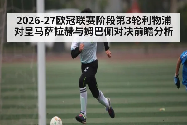 2026-27欧冠联赛阶段第3轮利物浦对皇马萨拉赫与姆巴佩对决前瞻分析