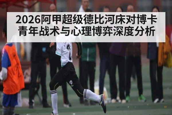 2026阿甲超级德比河床对博卡青年战术与心理博弈深度分析