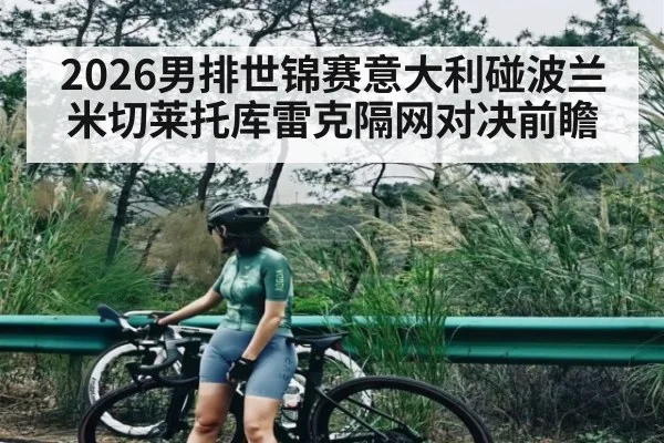 2026男排世锦赛意大利碰波兰 米切莱托库雷克隔网对决前瞻