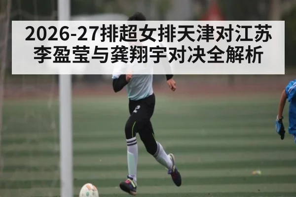 2026-27排超女排天津对江苏 李盈莹与龚翔宇对决全解析