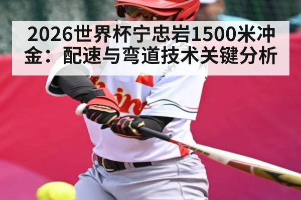 2026世界杯宁忠岩1500米冲金：配速与弯道技术关键分析（kaiyun.com）